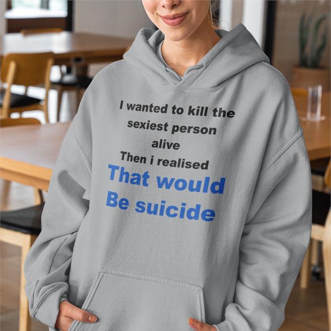 I Wanted To Kill The Sexiest Person Alive Then I Realised That Would Be Suicide Shirts