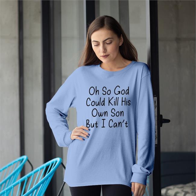 Oh So God Could Kill His Own Son But I Can't Long Sleeve T Shirt Erinmhk