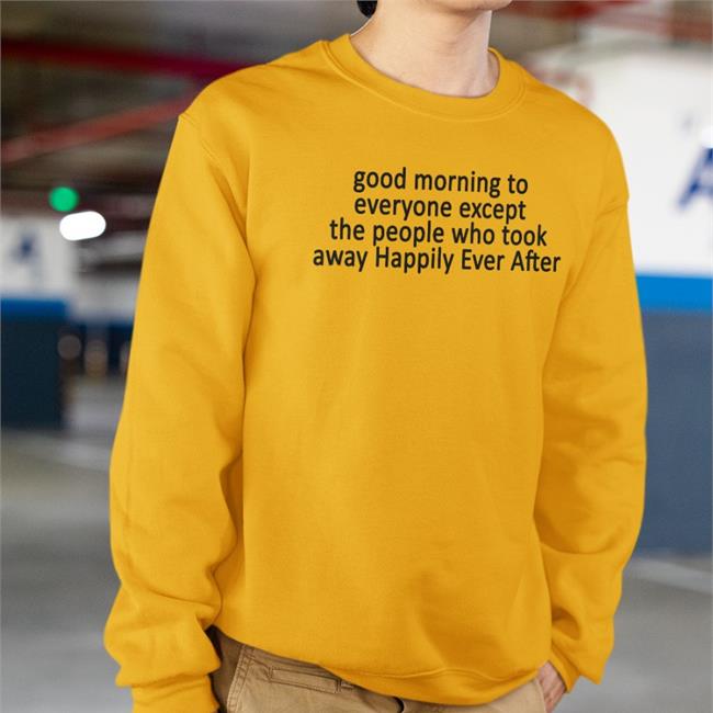 Good Morning To Everyone Except The People Who Took Away Happily Ever After Tee Shirt