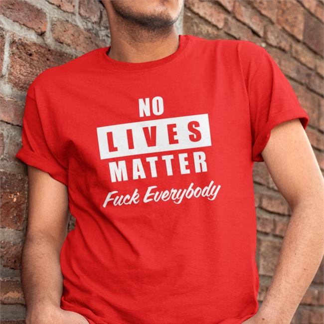 No Lives Matter Fuck Everybody T Shirt