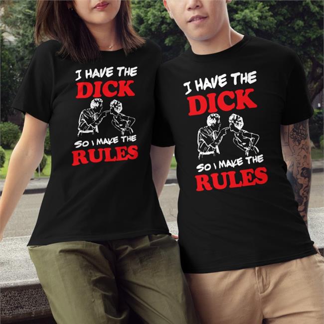 I Have The Dick So I Make The Rules T-Shirt