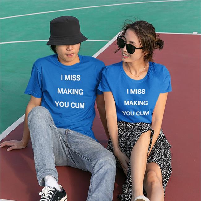 I Miss Making You Cum Sweatshirt Shirts That Go Hard