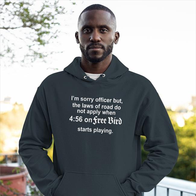 I'm Sorry Officer But The Laws Of Road Do Not Apply When 4 56 On Free Bird Starts Playing T Shirts Barelylegal