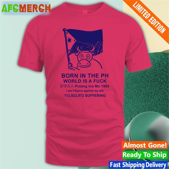 Born In The Ph World Is A Fuck T-Shirt