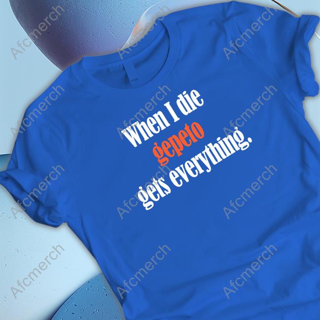 Official Shirts That Go Hard When I Die Gepeto Gets Everything Shirt Official Shirts That Go Hard When I Die Gepeto Gets Everything Shirt