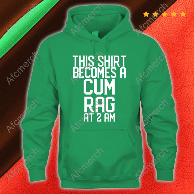 This Shirt I Becomes A Cum Rag At 2 Am Tee