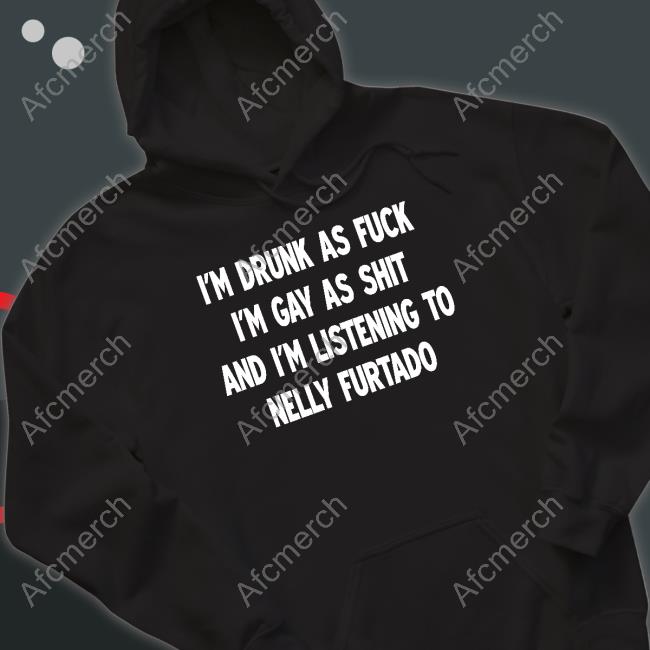 Official I'm Drunk As Fuck I'm Gay As Shit And I'm Listening To Nelly Furtado Shirt Shirts That Go Hard