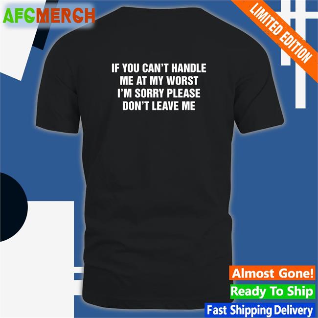 Goodshirts Merch Shirts That Go Hard If You Can't Handle Me At My Worst I'm Sorry Please Don't Leave Me Shirt