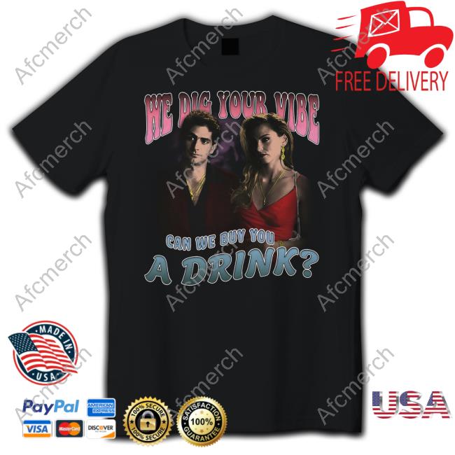 We Dig Your Vibe Can We Buy You A Drink Tee Goodshirts Merch