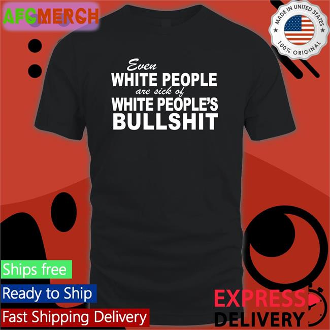 Even White People Are Sick Of White People's Bullshit T Shirt Emily