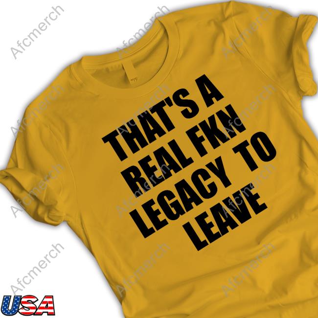 Official That's A Real Fkn Legacy To Leave Tee
