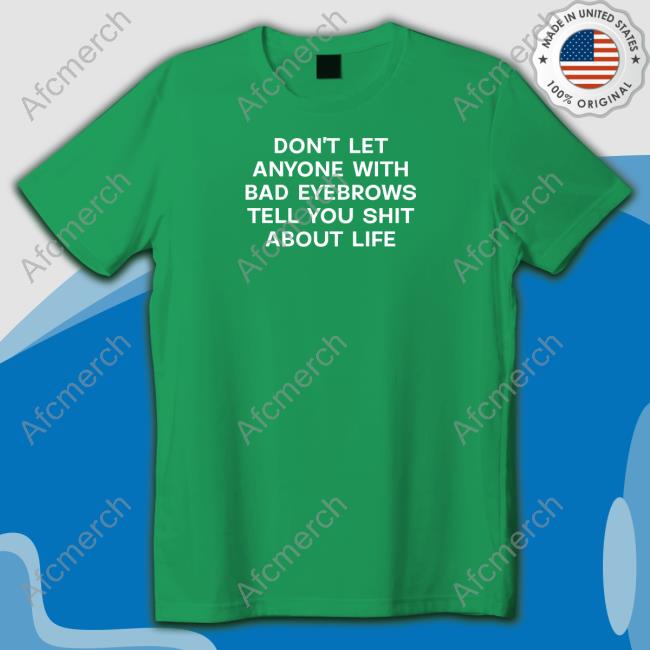 Shirts That Go Hard Don't Let Anyone With Bad Eyebrows Tell You Shit About Life Shirts