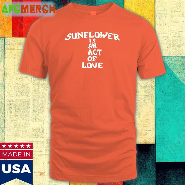 Original Hbx Merch Sunflower Is An Act Of Love Shirt Mainlyjay