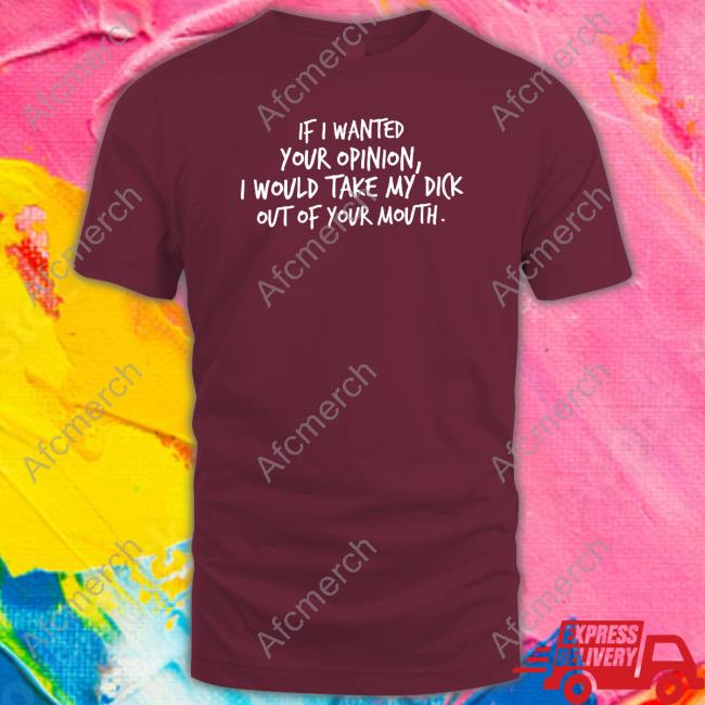 Wicked Naughty Apparel Merch If I Wanted Your Opinion I Would Take My Dick Out Of Your Mouth Shirt