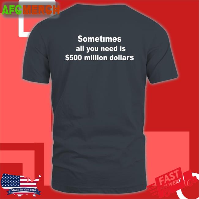 Sometimes All You Need Is $500 Million Dollars T-Shirt