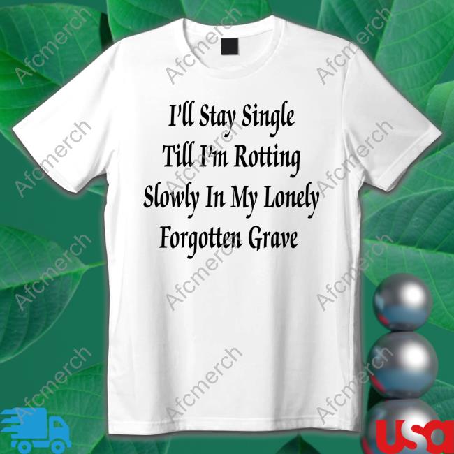 Shirts That Go Hard I'll Stay Single Till I'm Rotting Slowly In My Lonely Forgotten Grave T-Shirt