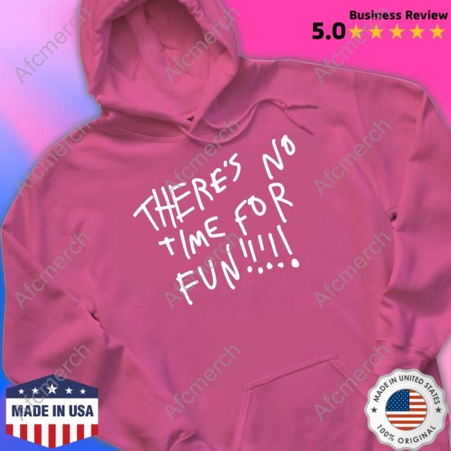 There's No Time For Fun Shirt