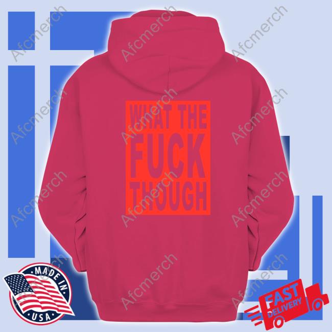 What The Fuck Though Shirt Official What The Fuck Though Hoodie