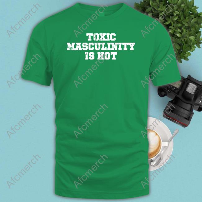 Toxic Masculinity Is Hot Shirt