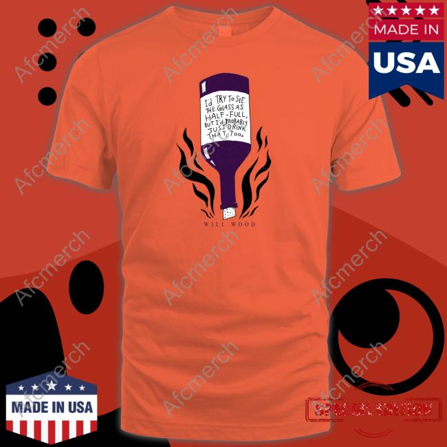 Will Wood The First Step Shirt Will Wood I'd Try To See The Glass As Half Full But I'd Probably Just Drink That Too Shirt