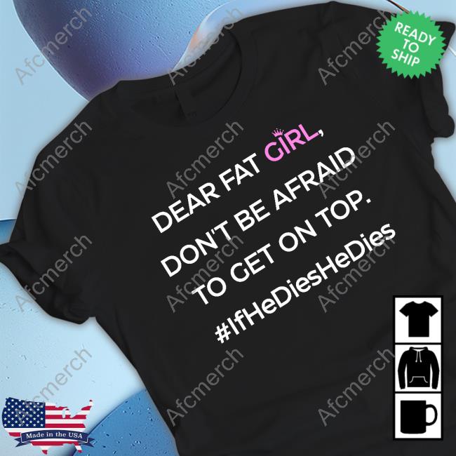 Official Shirts That Go Hard Dear Fat Girl Don't Be Afraid To Get On Top #Ifhedieshedies Tee Shirt