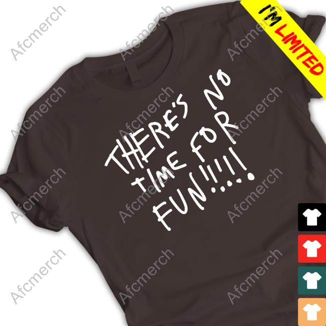 There's No Time For Fun T Shirt