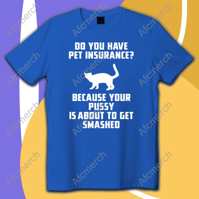 Do You Have Pet Insurance Because Your Pussy Is About To Get Smashed Shirts