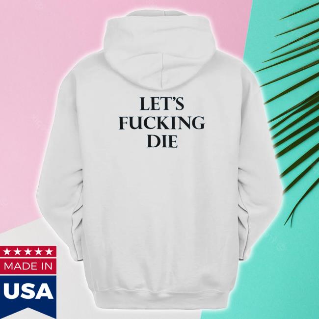 Let’s Fucking Die Shirts