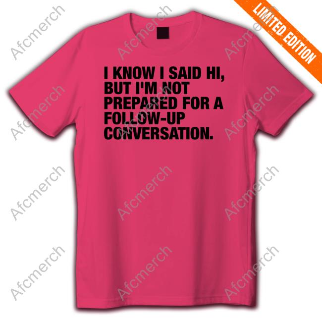 Official I Know I Said Hi But I'm Not Prepared For A Follow-Up Conversation Shirts