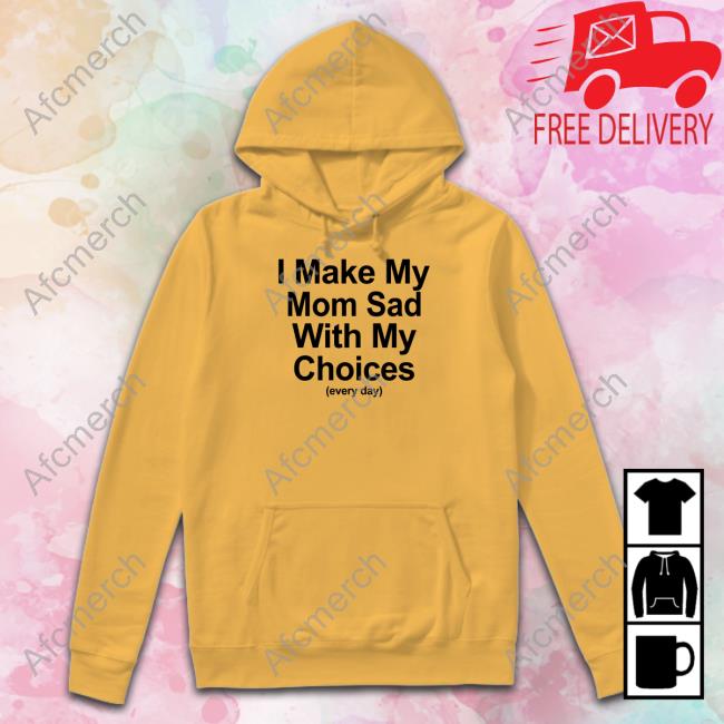 Official I Make My Mom Sad With My Choices Shirt I Make My Mom Sad With My Choices Shirts