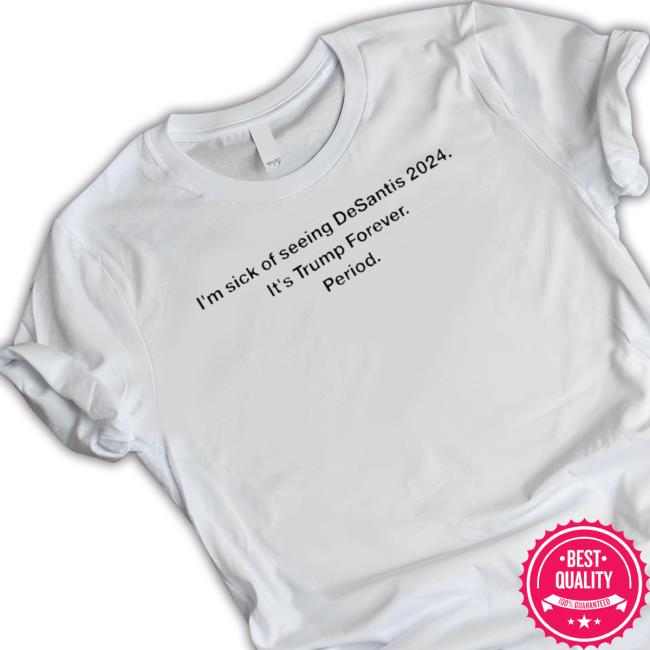 Official I’M Sick Of Seeing Desantis 2024 It’S Trump Forever Period Classic Shirt