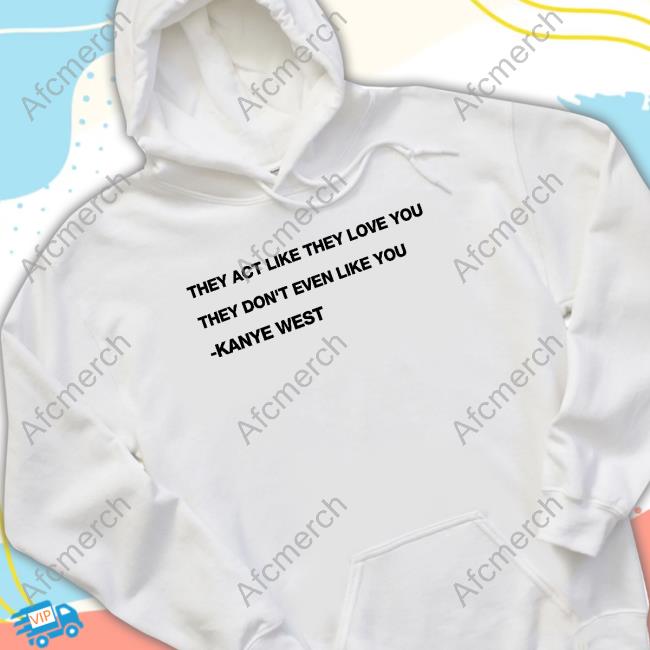 Official Kanye West They Act Like They Love You They Don't Even Like You Shirts