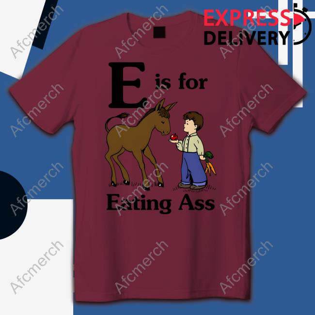 Goodshirts Merch E Is For Eating Ass Shirt Shirts That Go Hard