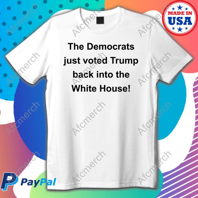 The Democrats Just Voted Trump Back Into The White House Shirt Funny