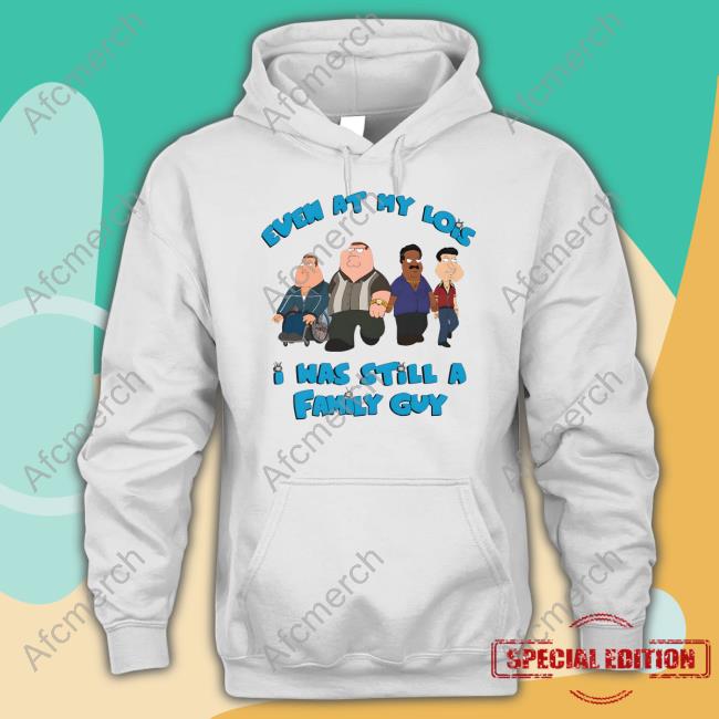 Goodshirts Merch Event At My Lois I Was Still A Family Guy Shirt Shirts That Go Hard