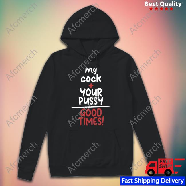 Official My Cock Your Pussy Good Times Shirt T Shirt Shirts That Go Hard My Cock Your Pussy Good Times Shirt