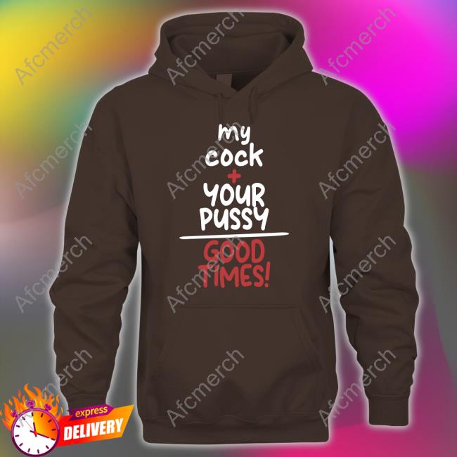 Shirts That Go Hard My Cock Your Pussy Good Times Shirt Shirtsthtgohard Long Sleeve T Shirt