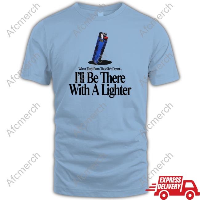 When They Burn This Shut Down I'll Be There With A Lighter Shirt
