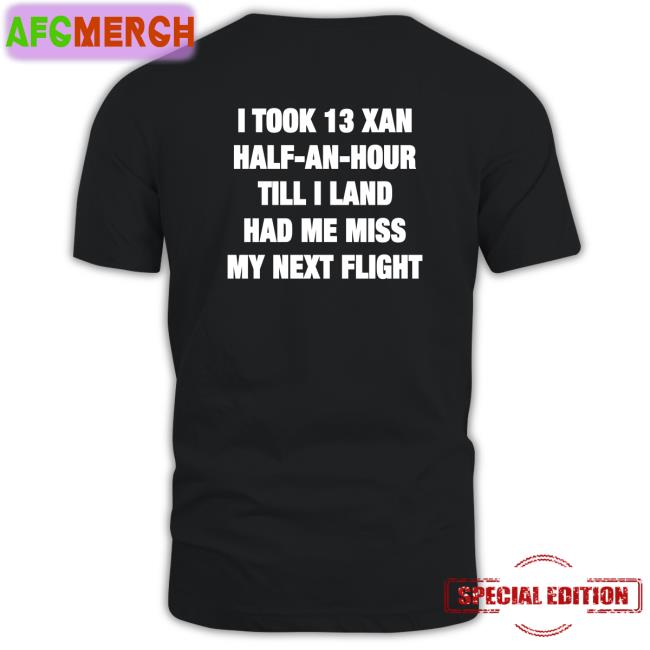 Shirts That Go Hard I Took 13 Xan Half An Hour Till I Land Had Me Miss My Next Flight Shirt