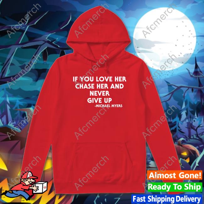 Official If You Love Her Chase Her And Never Give Up Michael Myers Shirt Inked Shop If You Love Her Chase Her And Never Give Up Michael Myers Tee