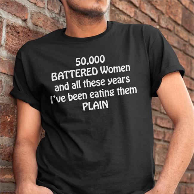 50000 Battered Women And All These Years I've Been Eating Them Plain Shirt