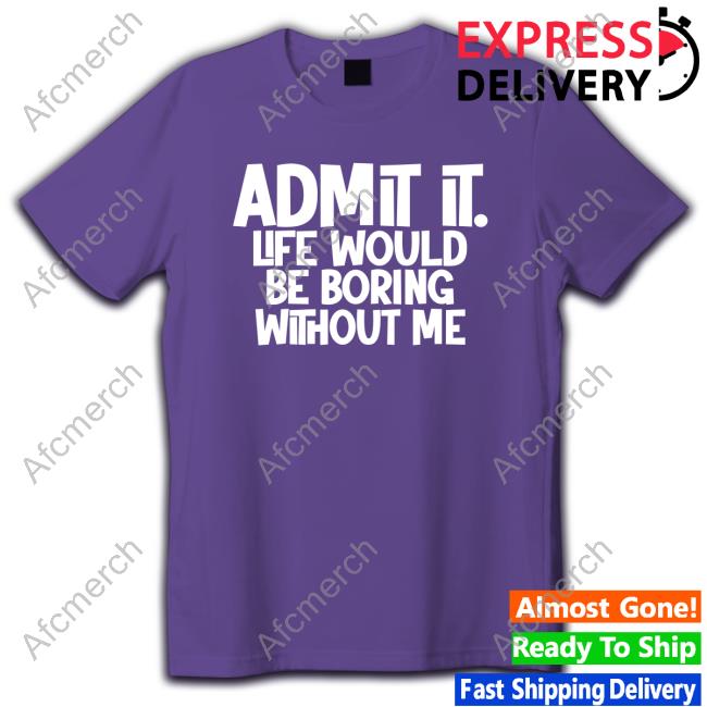 Official Admit It Life Would Be Boring Without Me T Shirt
