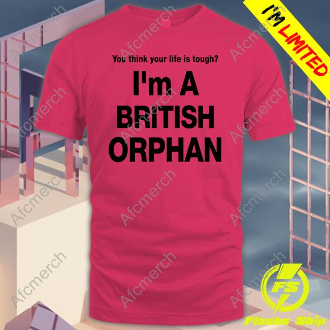 You Think Your Life Is Tough I'm A British Orphan T Shirts