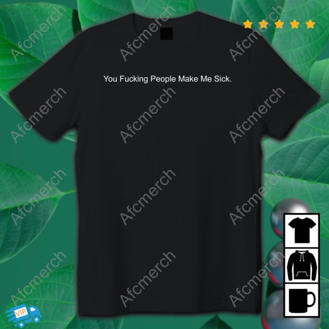 You Fucking People Make Me Sick Shirt Black