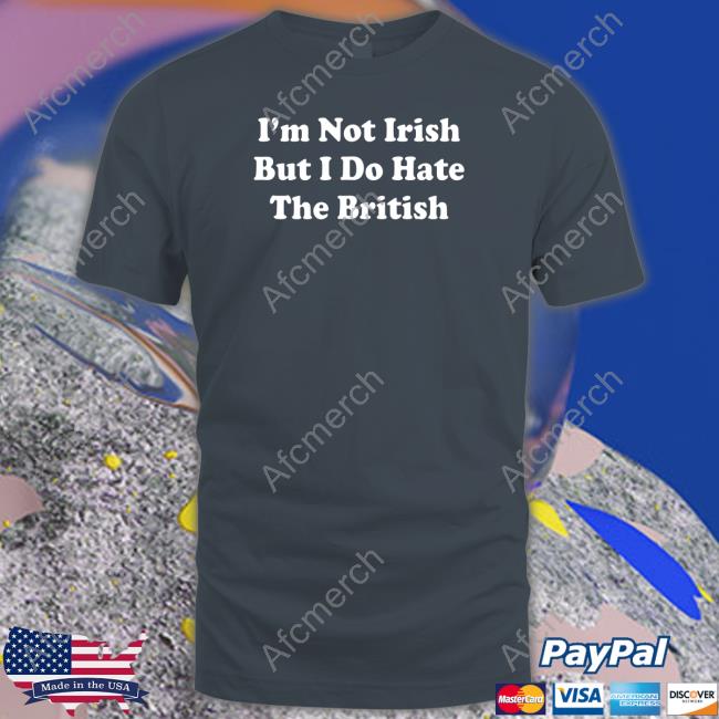 I'm Not Irish But I Do Hate The British T Shirt