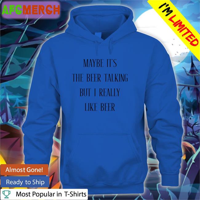 Shirts That Go Hard Maybe It's The Beer Talking But I Really Like Beer Hoodies Shirtsthtgohard