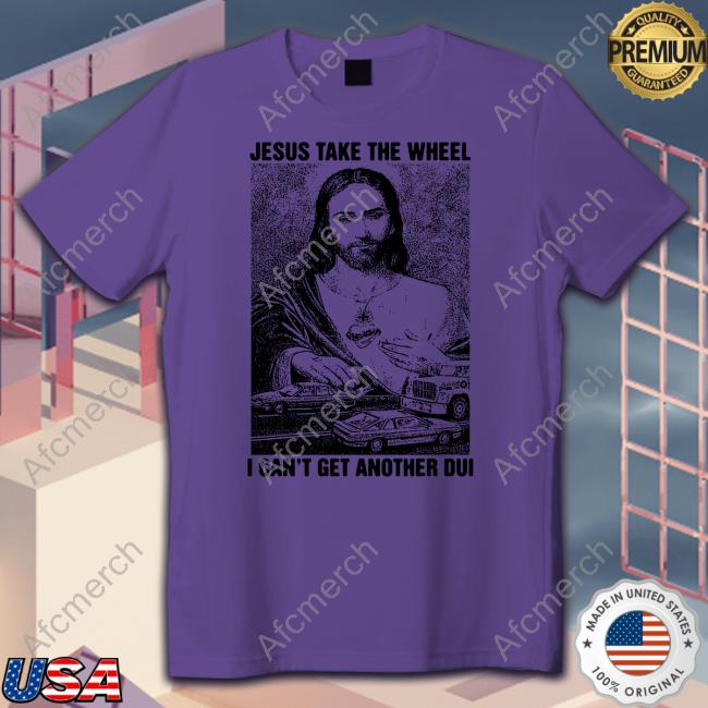 Official Jesus Take The Wheel, I Can't Get Another Dui Tee