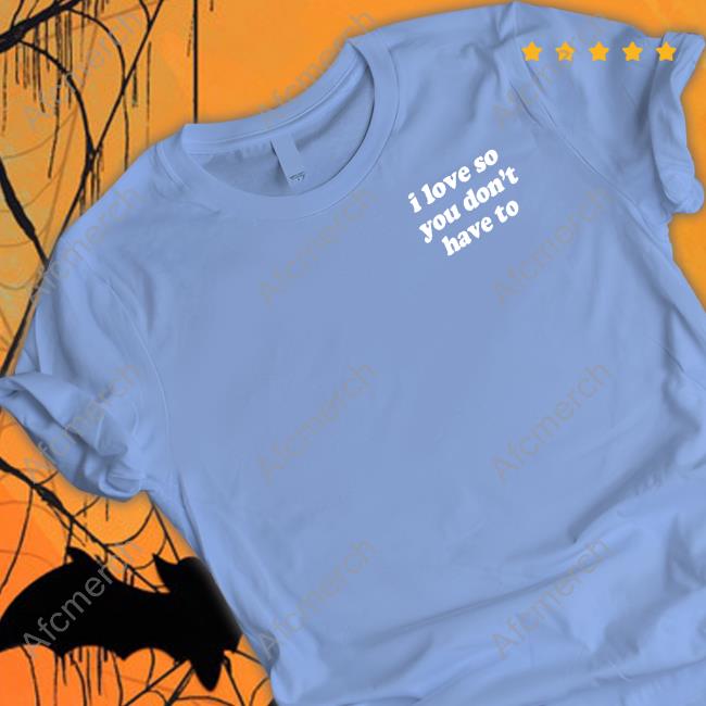 I Love So You Don't Have To Shirts