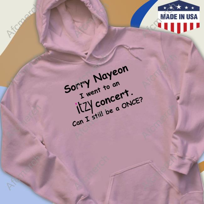 Official Sorry Nayeon I Went To An Itzy Concert Can I Still Be A Once Shirts Yogi Pengurriii Sorry Nayeon I Went To An Itzy Concert Can I Still Be A Once Limited Edition TShirts