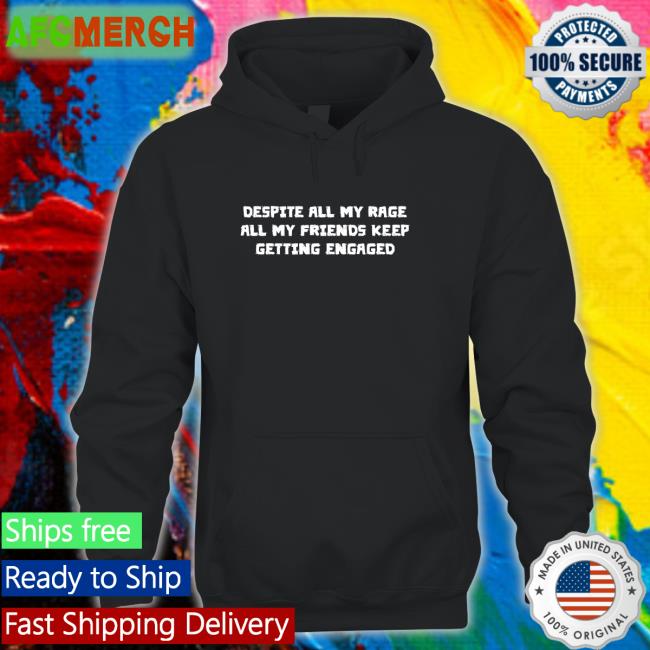 Goodshirts Merch Despite All My Rage All My Friends Keep Getting Engaged Sweatshirt Shirts That Go Hard